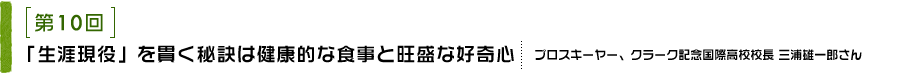 第10回 「生涯現役」を貫く秘訣は健康的な食事と旺盛な好奇心 プロスキーヤー、クラーク記念国際高校校長 三浦雄一郎さん