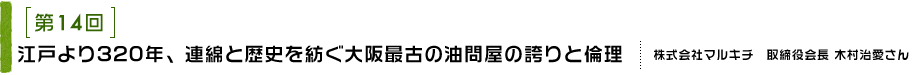 第14回 江戸より320年、連綿と歴史を紡ぐ大阪最古の油問屋の誇りと倫理
株式会社マルキチ 取締役会長 木村 治愛さん