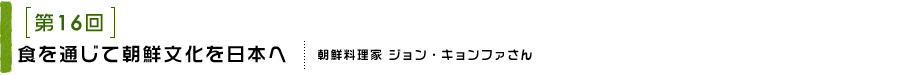 第16回 食を通じて朝鮮文化を日本へ 朝鮮料理家 ジョン・キョンファさん
