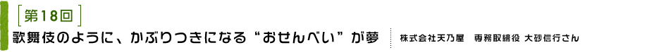 第18回 歌舞伎のように、かぶりつきになる“おせんべい”が夢 株式会社天乃屋 専務取締役 大砂信行さん