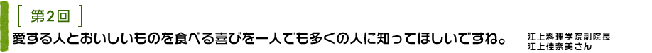 第2回 愛する人とおいしいものを食べる喜びを一人でも多くの人に知ってほしいですね 江上料理学院副院長 江上佳奈美さん