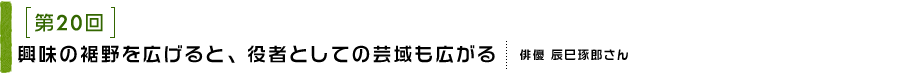 興味の裾野を広げると、役者としての芸域も広がる 俳優 辰巳琢郎さん