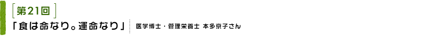 第21回 「食は命なり。運命なり」 医学博士・管理栄養士 本多京子さん