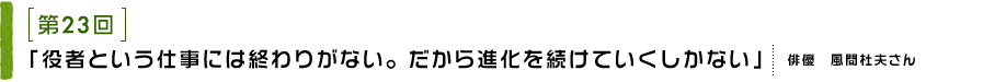 第23回 役者という仕事には終わりがない。だから進化を続けていくしかない 俳優　風間杜夫さん