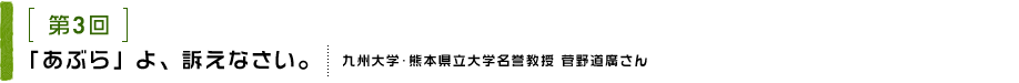 第3回 「あぶら」よ、訴えなさい。九州大学･熊本県立大学名誉教授 菅野道廣さん