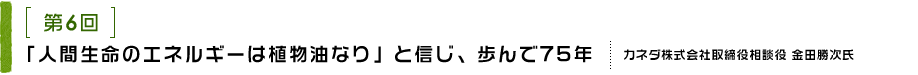 第6回 「人間生命のエネルギーは植物油なり」と信じ、歩んで75年 カネダ株式会社取締役相談役 金田勝次氏