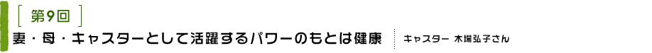 第9回 妻・母・キャスターとして活躍するパワーのもとは健康 キャスター 木場弘子さん