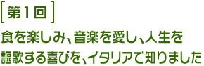 第1回 食を楽しみ、音楽を愛し、人生を謳歌する喜びを、イタリアで知りました。