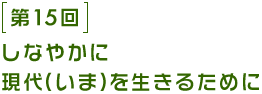 第15回 しなやかに現代(いま)を生きるために