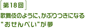 第18回 歌舞伎のように、かぶりつきになる“おせんべい”が夢