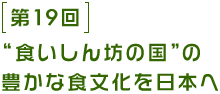 第19回 “食いしん坊の国”の豊かな食文化を日本へ