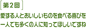 第2回 愛する人とおいしいものを食べる喜びを一人でも多くの人に知ってほしいですね