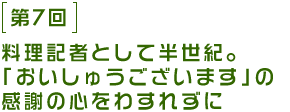 第7回 料理記者として半世紀。「おいしゅうございます」の感謝の心を忘れずに。