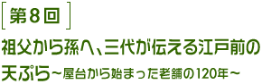 第8回 祖父から孫へ、三代が伝える江戸前の天ぷら ～屋台から始まった老舗の120年～