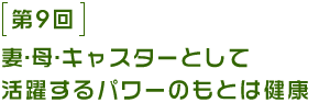 第9回 “妻・母・キャスターとして活躍するパワーのもとは健康